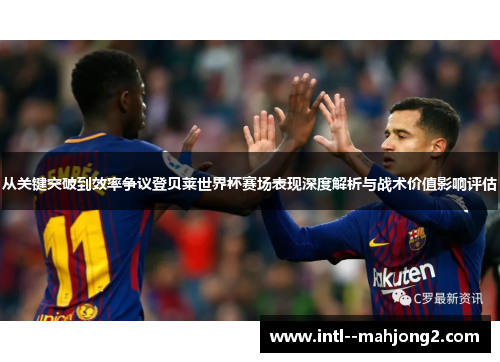 从关键突破到效率争议登贝莱世界杯赛场表现深度解析与战术价值影响评估 从关键突破到效率争议登贝莱世界杯赛场表现深度解析与战术价值影响评估
